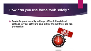 How can you use these tools safely?
 Evaluate your security settings - Check the default
settings in your software and adjust them if they are too
permissive.
 
