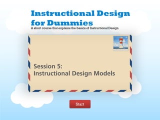 Instructional Design
for Dummies
A short course that explains the basics of Instructional Design




 Session 5:
 Instructional Design Models



                                Start
 
