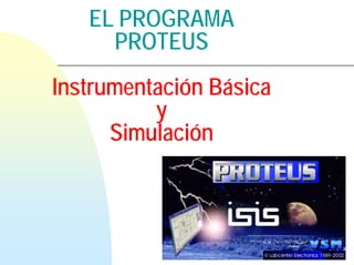 EL PROGRAMA
     PROTEUS
Instrumentación Básica
          y
      Simulación
 