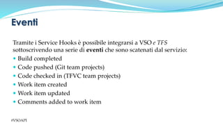 Tramite i Service Hooks è possibile integrarsi a VSO e TFS
sottoscrivendo una serie di eventi che sono scatenati dal servi...