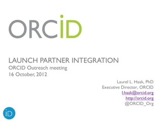 LAUNCH PARTNER INTEGRATION
ORCID Outreach meeting
16 October, 2012
                                 Laurel L. Haak, PhD
                         Executive Director, ORCID
                                   l.haak@orcid.org
                                      http://orcid.org
                                     @ORCID_Org
 