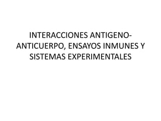 INTERACCIONES ANTIGENO-
ANTICUERPO, ENSAYOS INMUNES Y
   SISTEMAS EXPERIMENTALES
 