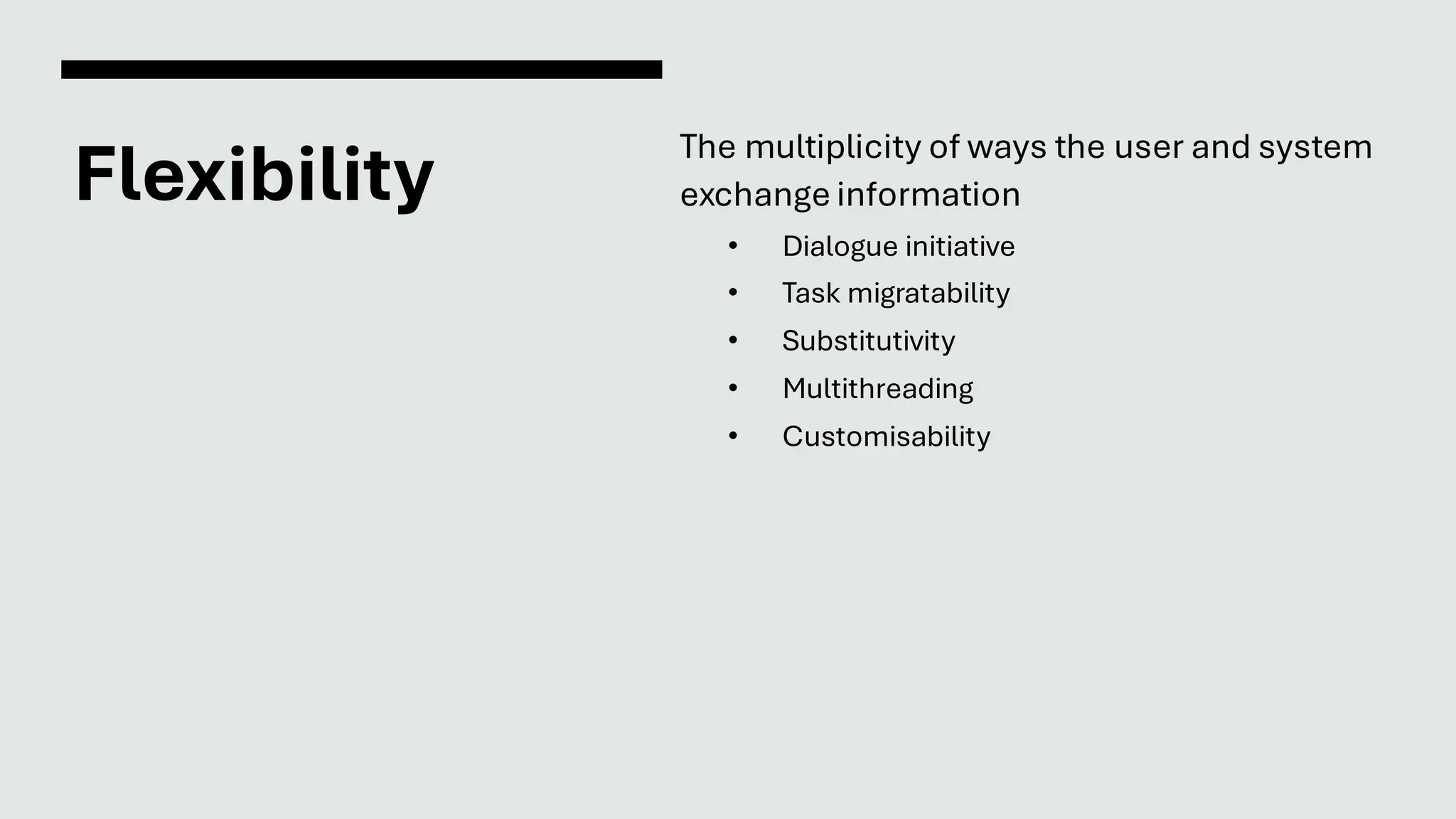 Flexibility
The multiplicity of ways the user and system
exchange information
• Dialogue initiative
• Task migratability
• Substitutivity
• Multithreading
• Customisability
 