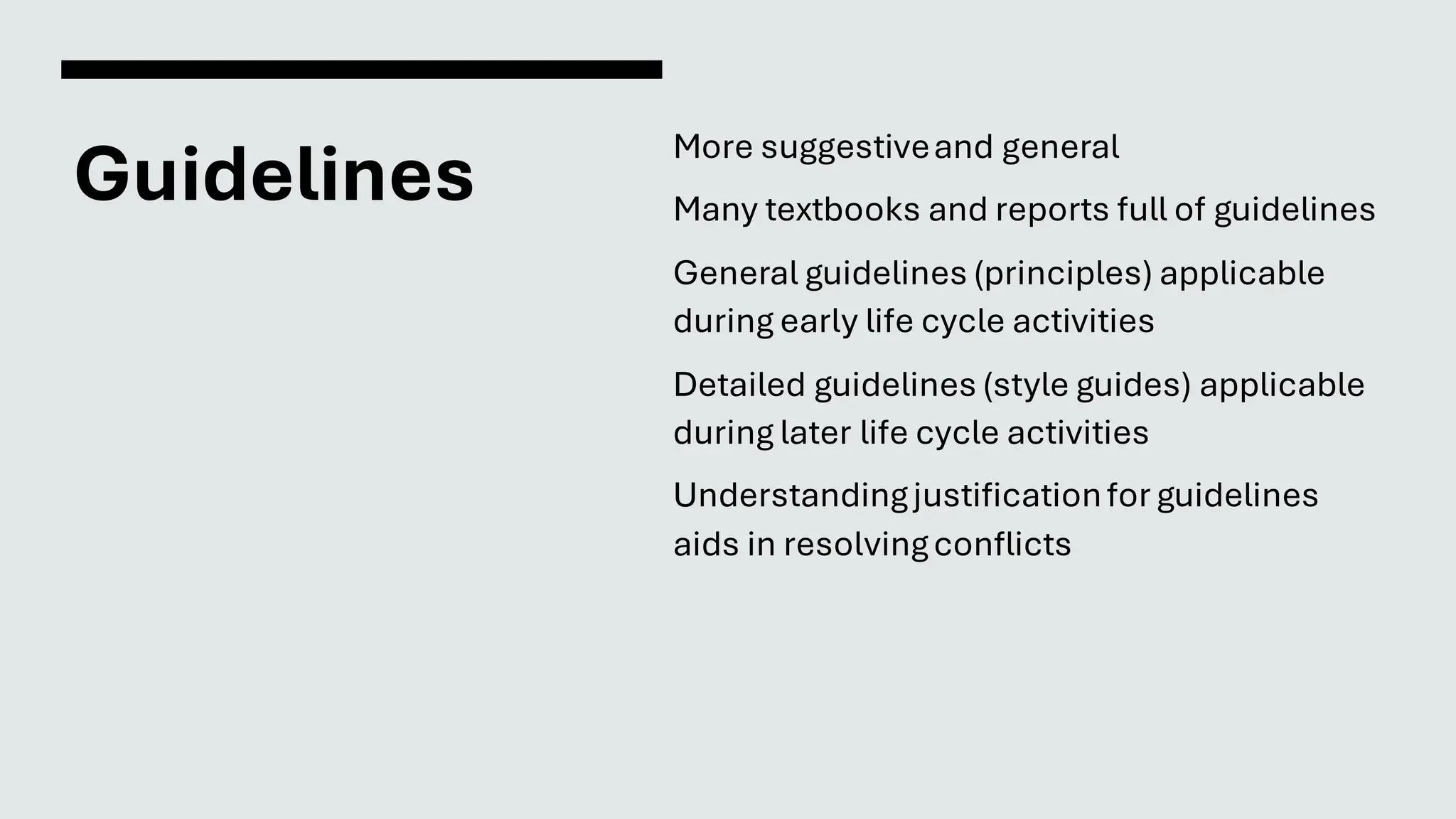 Guidelines
More suggestiveand general
Many textbooks and reports full of guidelines
General guidelines (principles) applicable
during early life cycle activities
Detailed guidelines (style guides) applicable
during later life cycle activities
Understandingjustificationfor guidelines
aids in resolvingconflicts
 