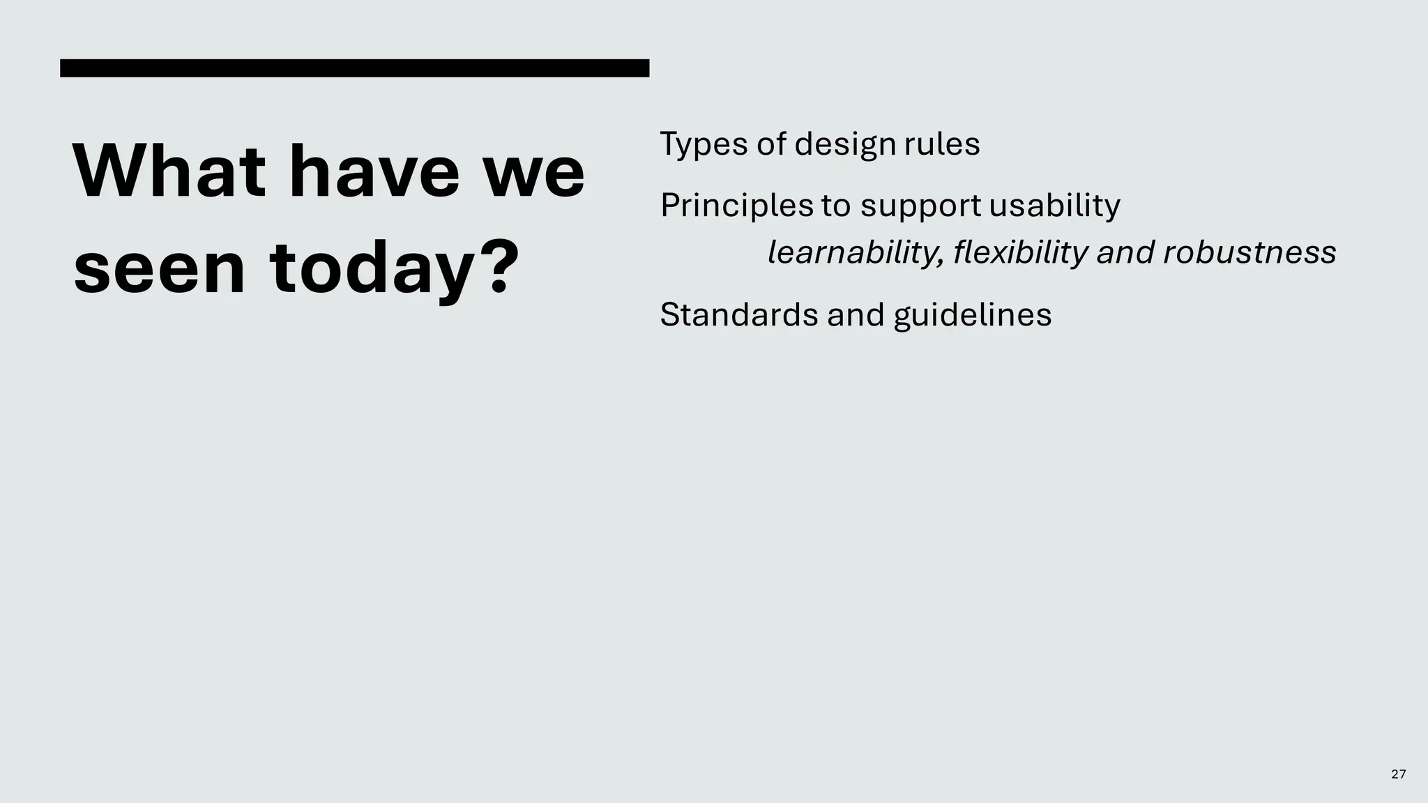 What have we
seen today?
Types of design rules
Principles to support usability
learnability, flexibility and robustness
Standards and guidelines
27
 