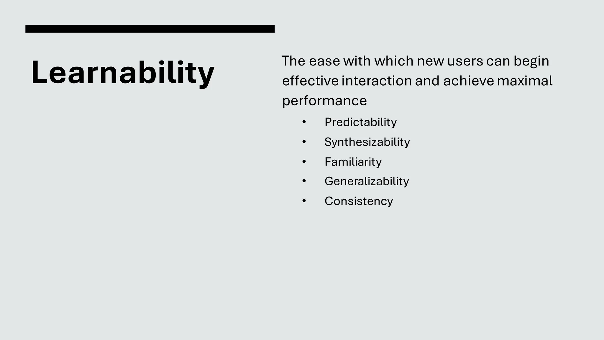Learnability
The ease with which new users can begin
effective interaction and achieve maximal
performance
• Predictability
• Synthesizability
• Familiarity
• Generalizability
• Consistency
 