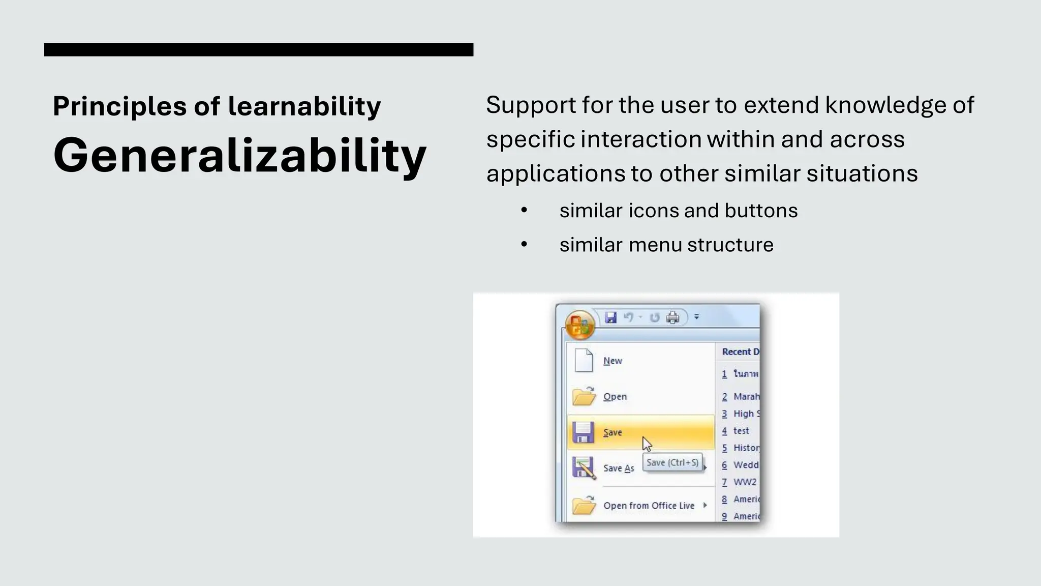 Principles of learnability
Generalizability
Support for the user to extend knowledge of
specific interaction within and across
applications to other similar situations
• similar icons and buttons
• similar menu structure
 