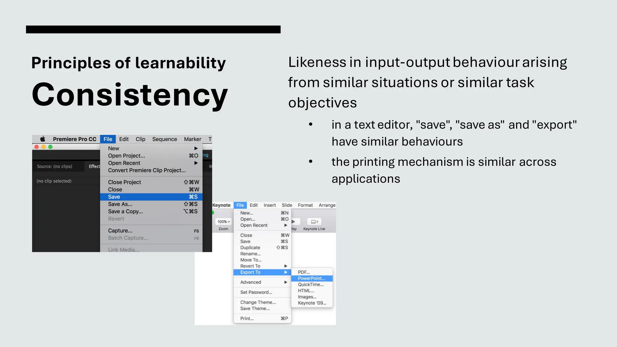 Principles of learnability
Consistency
Likeness in input-outputbehaviourarising
from similar situations or similar task
objectives
• in a text editor, "save", "save as" and "export"
have similar behaviours
• the printing mechanism is similar across
applications
 