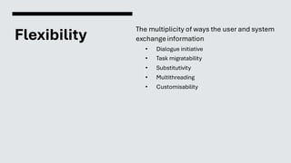 Flexibility
The multiplicity of ways the user and system
exchange information
• Dialogue initiative
• Task migratability
• Substitutivity
• Multithreading
• Customisability
 