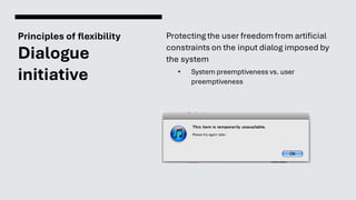 Principles of flexibility
Dialogue
initiative
Protecting the user freedomfrom artificial
constraints on the input dialog imposed by
the system
• System preemptiveness vs. user
preemptiveness
 