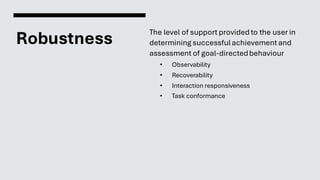 Robustness
The level of support provided to the user in
determining successfulachievementand
assessment of goal-directedbehaviour
• Observability
• Recoverability
• Interaction responsiveness
• Task conformance
 