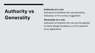 Authority vs
Generality
Authority of a rule
Indication of whether the rule should be
followed, or if it is only a suggestion
Generality of a rule
Indication of whether the rule can be applied
to many design situations, or if it is specific
to an application
 