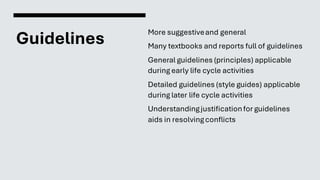 Guidelines
More suggestiveand general
Many textbooks and reports full of guidelines
General guidelines (principles) applicable
during early life cycle activities
Detailed guidelines (style guides) applicable
during later life cycle activities
Understandingjustificationfor guidelines
aids in resolvingconflicts
 