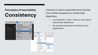 Principles of learnability
Consistency
Likeness in input-outputbehaviourarising
from similar situations or similar task
objectives
• in a text editor, "save", "save as" and "export"
have similar behaviours
• the printing mechanism is similar across
applications
 