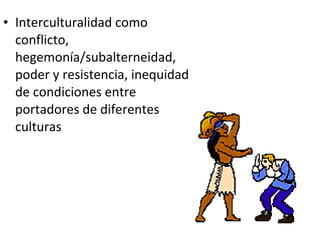 Interculturalidad como conflicto, hegemonía/subalterneidad, poder y resistencia, inequidad de condiciones entre portadores de diferentes culturas 