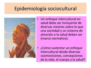 Epidemiología sociocultural Un enfoque intercultural en salud debe ser incluyente de diversas visiones sobre lo que una sociedad y un sistema de atención a la salud deben ser (marco normativo). ¿Cómo sustentar un enfoque intercultural desde diversas cosmovisiones, concepciones de la vida, el cuerpo y la salud? 
