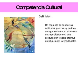 Competencia Cultural Definición Un conjunto de conductas, actitudes, prácticas y política, amalgamadas en un sistema o entre profesionales, que aseguran un trabajo efectivo en situaciones interculturales 