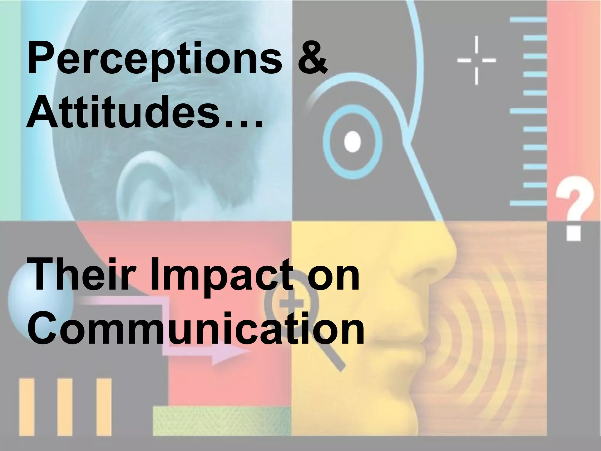 Perceptions & Attitudes… Their Impact on Communication 