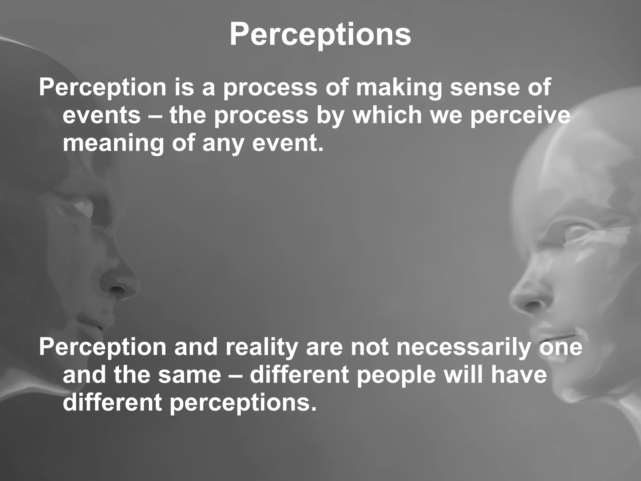 Perceptions Perception is a process of making sense of events – the process by which we perceive meaning of any event. Perception and reality are not necessarily one and the same – different people will have different perceptions. 