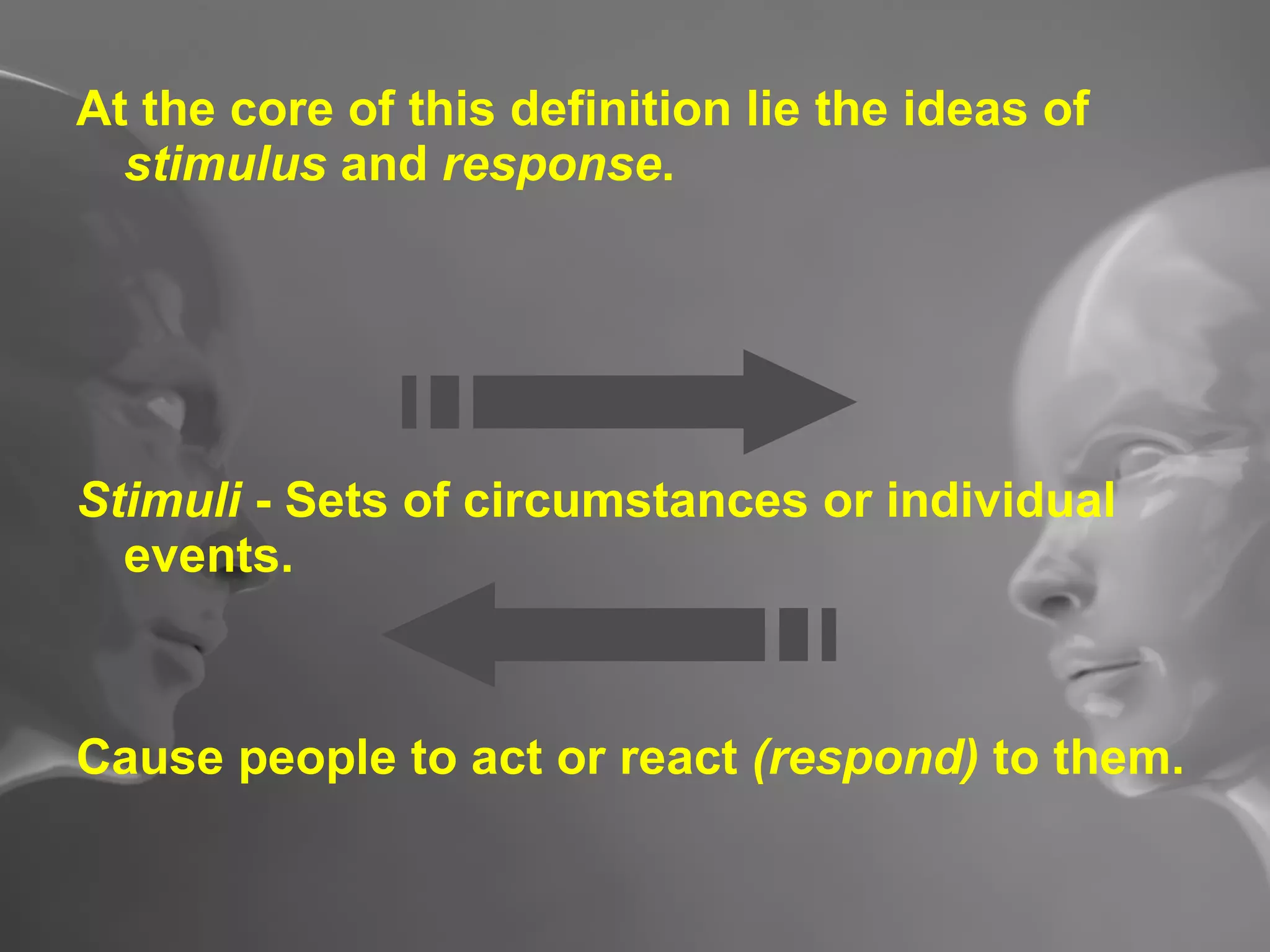 At the core of this definition lie the ideas of  stimulus  and  response . Stimuli  - Sets of circumstances or individual events. Cause people to act or react  (respond)  to them. 