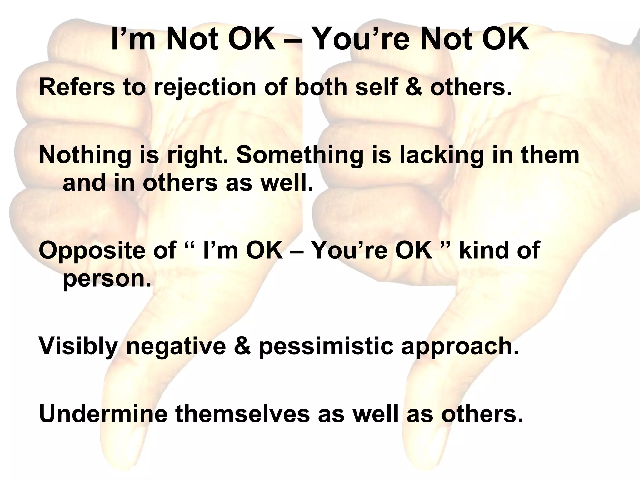 I’m Not OK – You’re Not OK Refers to rejection of both self & others. Nothing is right. Something is lacking in them and in others as well. Opposite of “ I’m OK – You’re OK ” kind of person. Visibly negative & pessimistic approach. Undermine themselves as well as others. 