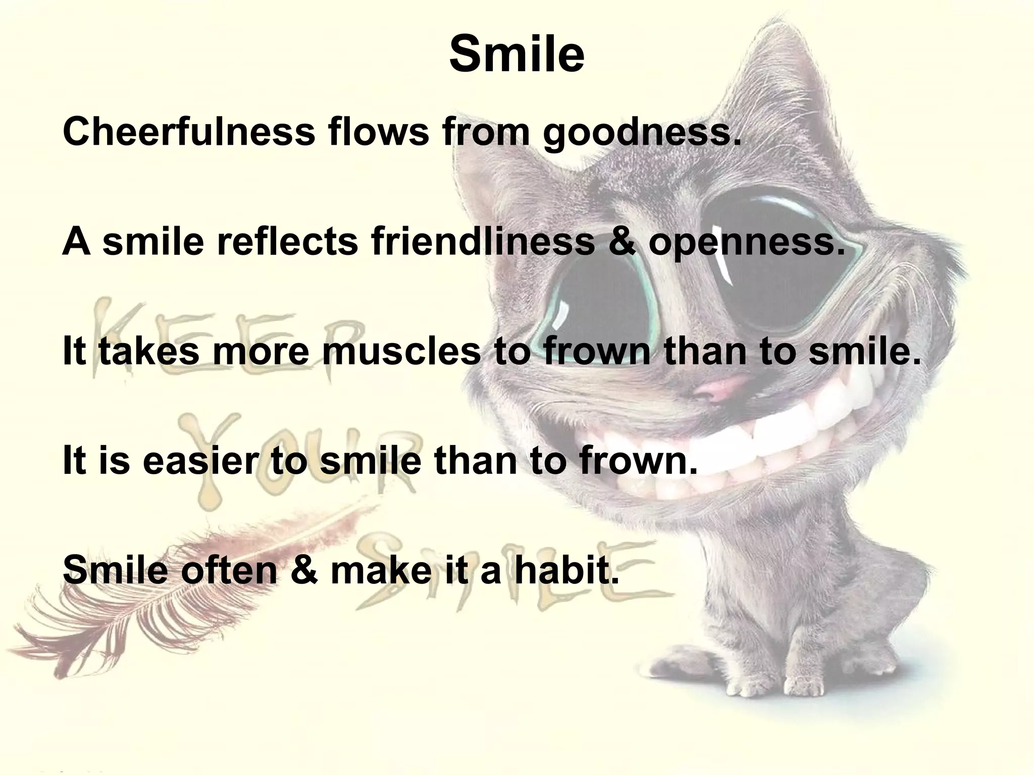 Smile Cheerfulness flows from goodness.  A smile reflects friendliness & openness. It takes more muscles to frown than to smile.  It is easier to smile than to frown.  Smile often & make it a habit. 