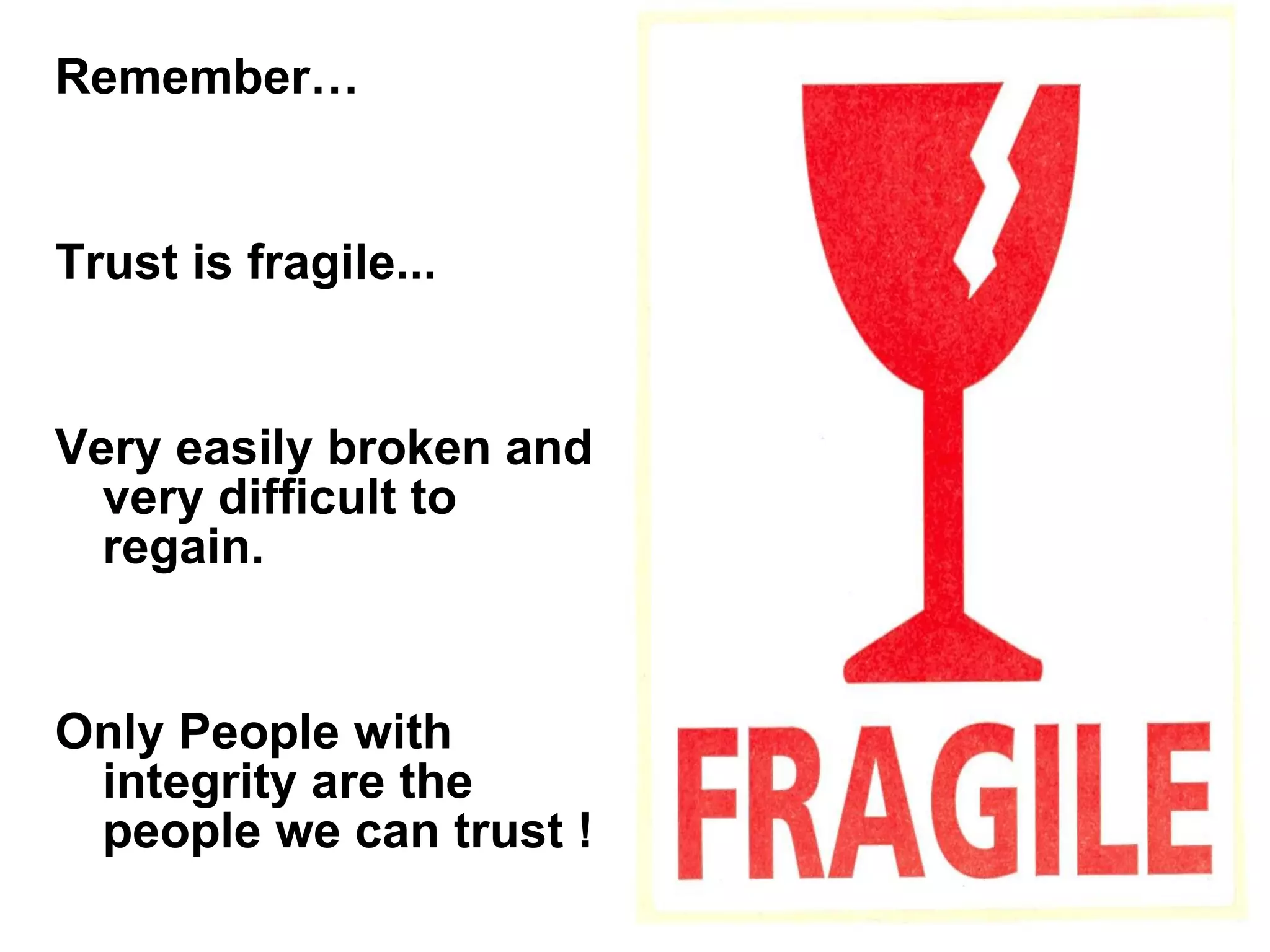 Remember… Trust is fragile... Very easily broken and very difficult to regain. Only People with integrity are the people we can trust ! 