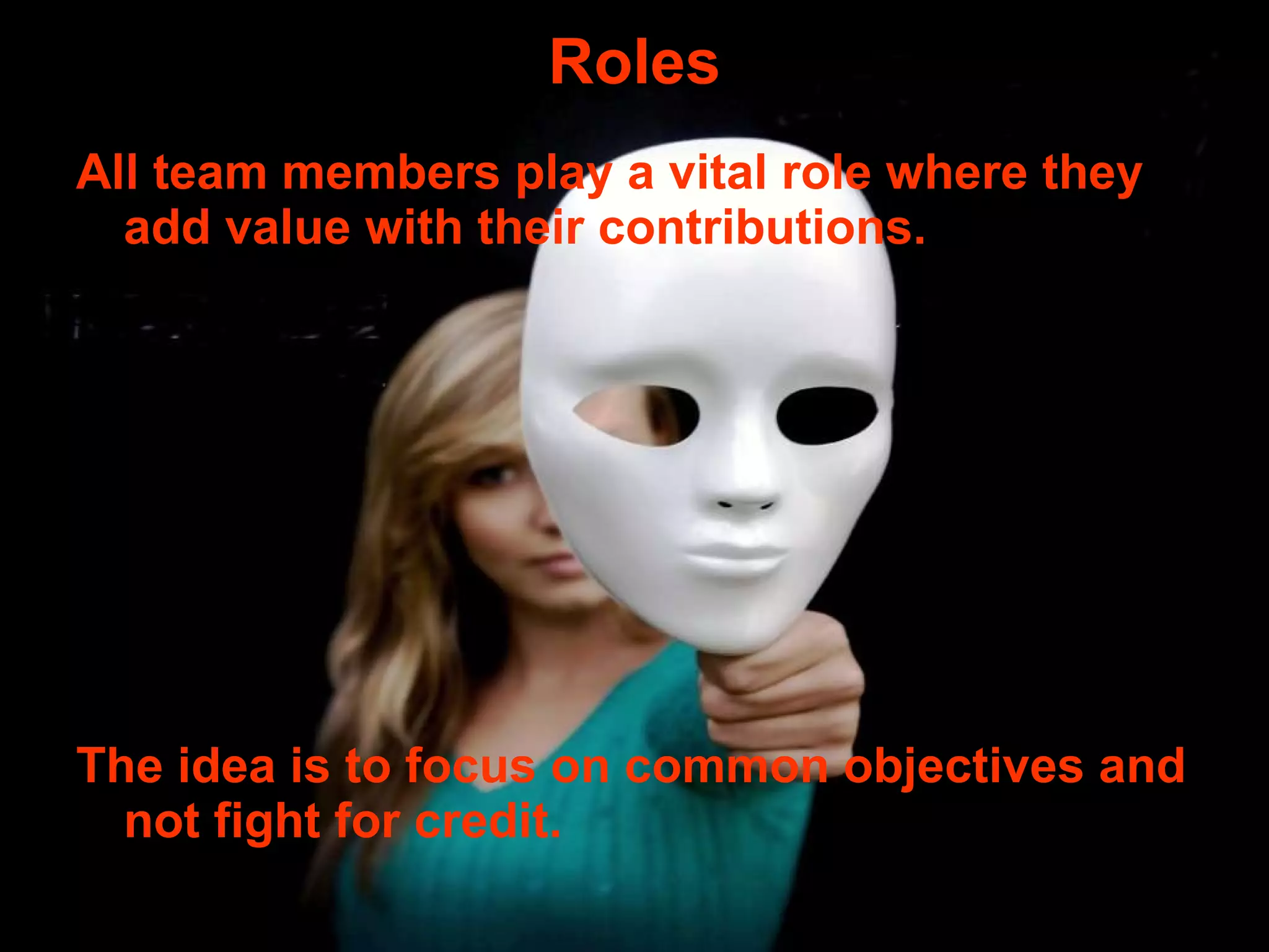 Roles All team members play a vital role where they add value with their contributions. The idea is to focus on common objectives and not fight for credit. 