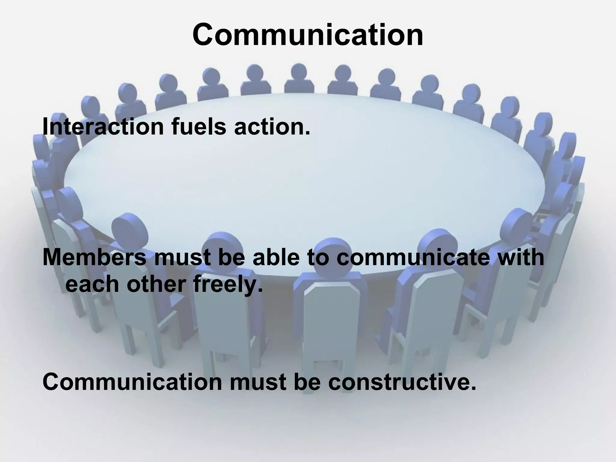 Communication Interaction fuels action. Members must be able to communicate with each other freely. Communication must be constructive. 