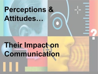 Perceptions & Attitudes… Their Impact on Communication 