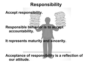 Responsibility Accept responsibility.  Responsible behavior is to accept accountability. It represents maturity and sincerity.  Acceptance of responsibility is a reflection of our attitude. 