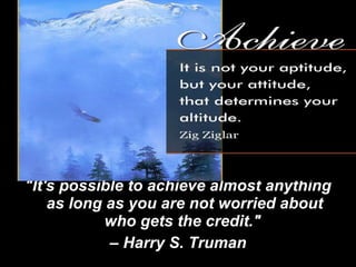 "It's possible to achieve almost anything as long as you are not worried about who gets the credit."  –  Harry S. Truman 