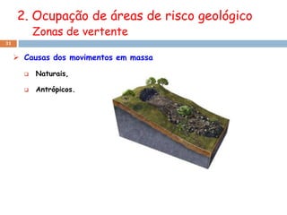 2. Ocupação de áreas de risco geológico
           Zonas de vertente
31


      Causas dos movimentos em massa

          Naturais,

          Antrópicos.
 