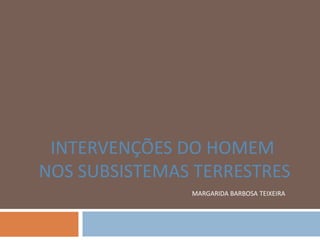 margarida Barbosa Teixeira,[object Object],intervenções do homem,[object Object], nos subsistemas terrestres,[object Object]