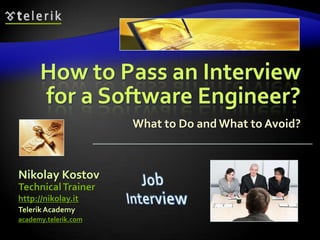 How to Pass an Interview
      for a Software Engineer?
                      What to Do and What to Avoid?



Nikolay Kostov
Technical Trainer
http://nikolay.it
Telerik Academy
academy.telerik.com
 