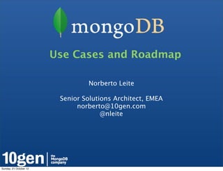 Use Cases and Roadmap

                                 Norberto Leite

                         Senior Solutions Architect, EMEA
                              norberto@10gen.com
                                      @nleite




Sunday, 21 October 12
 