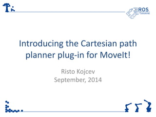 Introducing the Cartesian path 
planner plug-in for MoveIt! 
Risto Kojcev 
September, 2014 
 