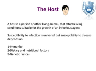 The Host
A host is a person or other living animal, that affords living
conditions suitable for the growth of an infectious agent
Susceptibility to infection is universal but susceptibility to disease
depends on:
1-Immunity
2-Dietary and nutritional factors
3-Genetic factors
 