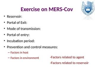 Exercise on MERS-Cov
• Reservoir:
• Portal of Exit:
• Mode of transmission:
• Portal of entry:
• Incubation period:
• Prevention and control measures:
– Factors in host
– Factors in environment -Factors related to agent
-Factors related to reservoir
 