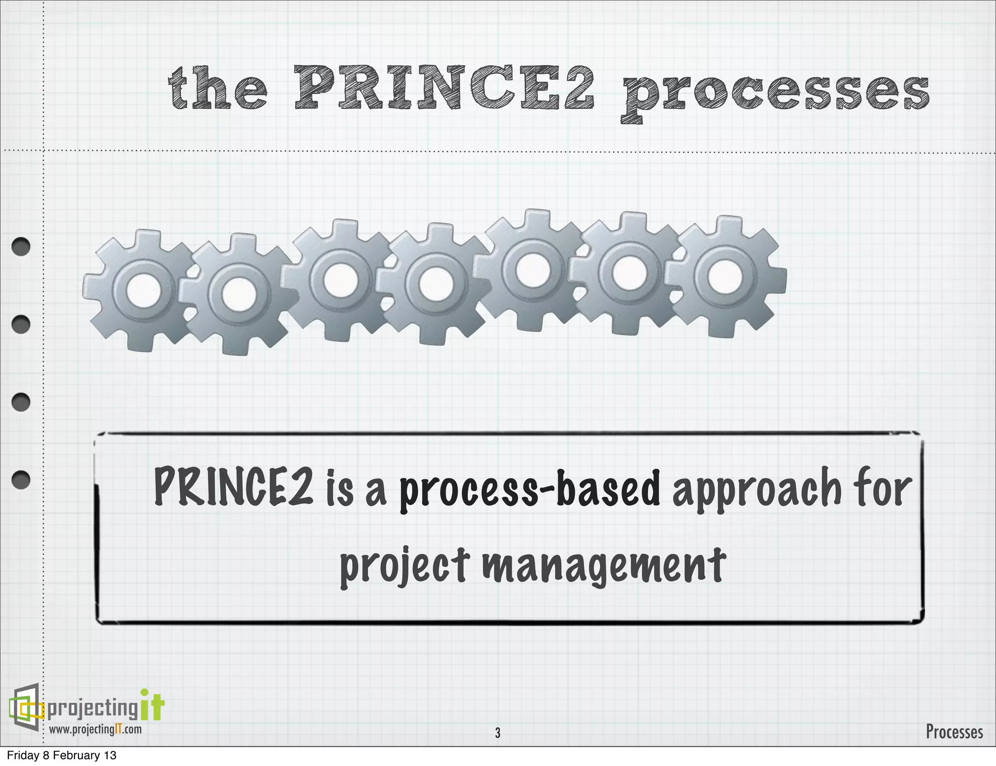 the PRINCE2 processes




                              PRINCE2 is a process-based approach for
                                       project management


       www.projectingIT.com                    3                        Processes
Friday 8 February 13
 