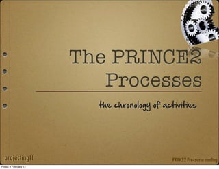 The PRINCE2
                          Processes
                         the  chronology  of  activities




  projectingIT                                  PRINCE2 Pre-course reading
Friday 8 February 13
 