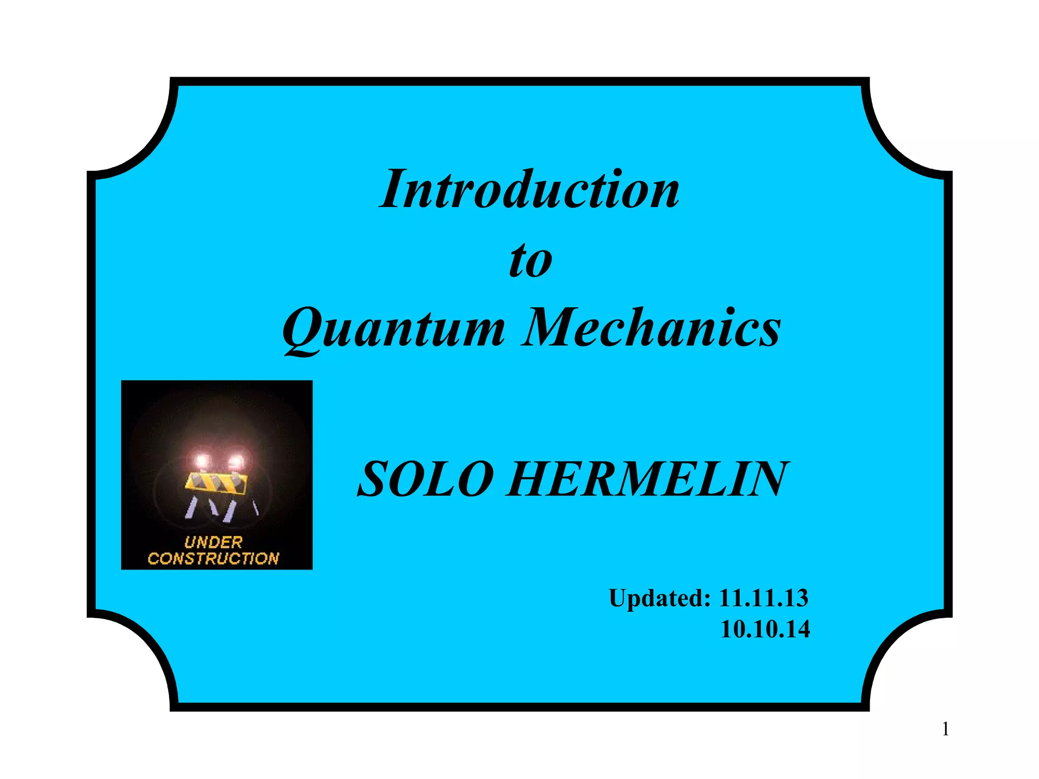 1
Introduction
to
Quantum Mechanics
SOLO HERMELIN
Updated: 11.11.13
10.10.14
 