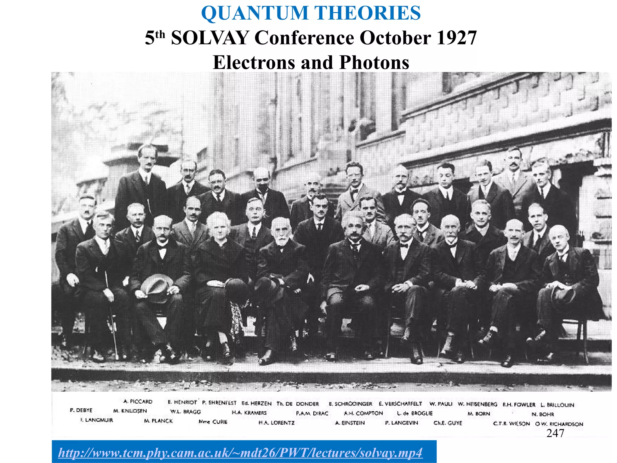 QUANTUM THEORIES
5th
SOLVAY Conference October 1927
Electrons and Photons
247
http://www.tcm.phy.cam.ac.uk/~mdt26/PWT/lectures/solvay.mp4
 