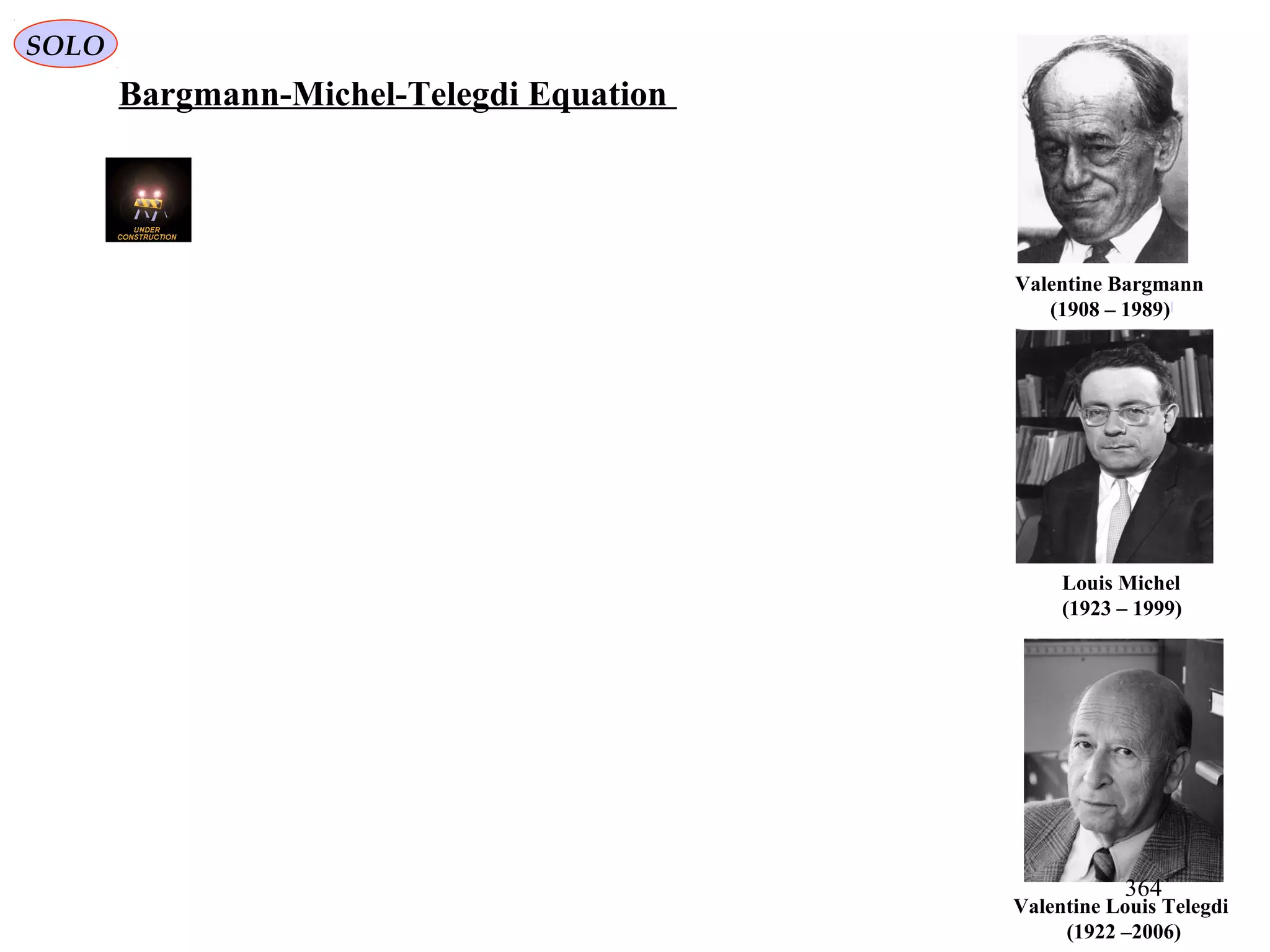 Valentine Louis Telegdi
(1922 –2006)
Louis Michel
(1923 – 1999)
Valentine Bargmann
(1908 – 1989)[
Bargmann-Michel-Telegdi Equation
SOLO
364
 