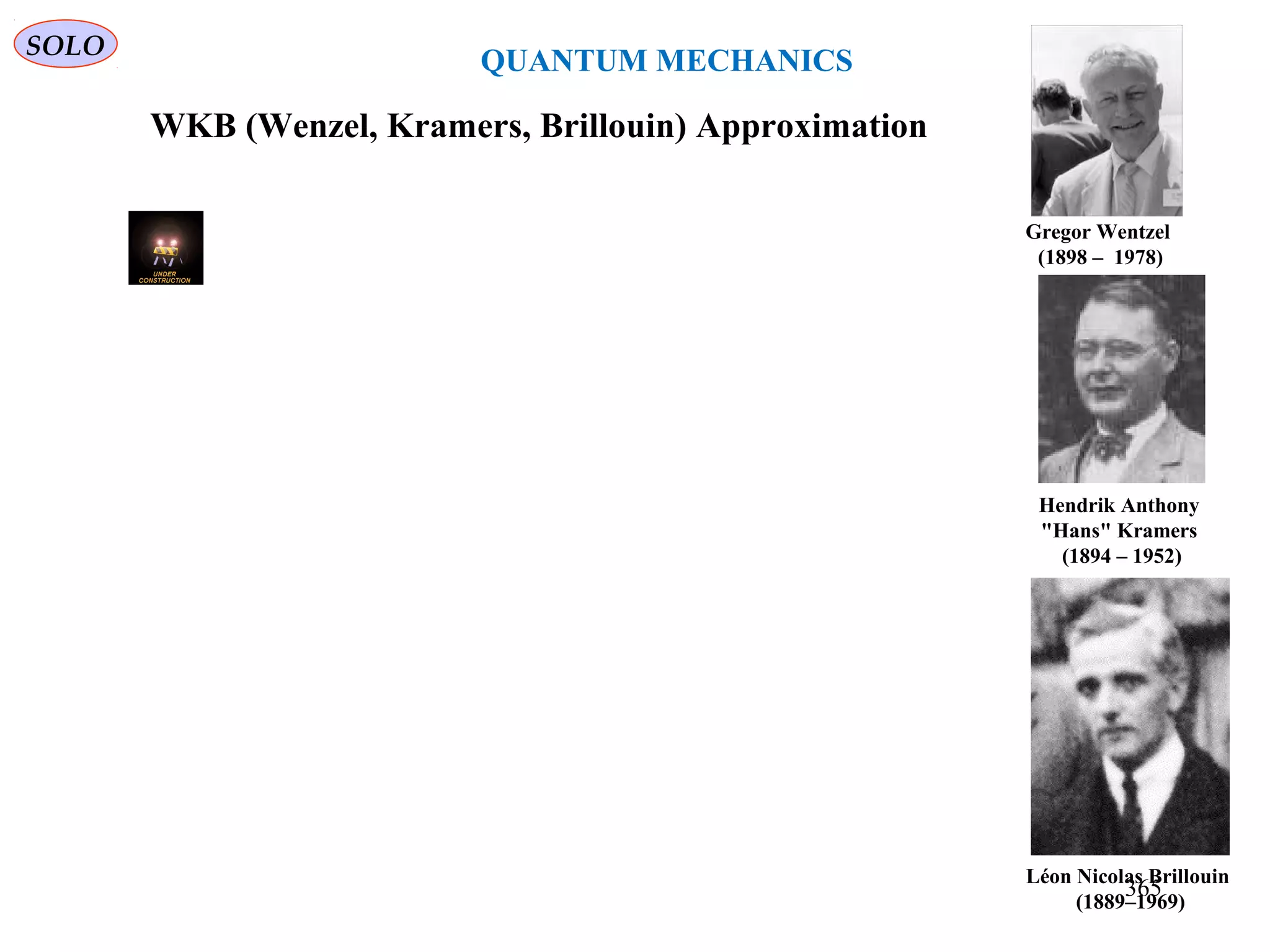 SOLO
QUANTUM MECHANICS
WKB (Wenzel, Kramers, Brillouin) Approximation
Léon Nicolas Brillouin
(1889–1969)
Gregor Wentzel
(1898 – 1978)
Hendrik Anthony
"Hans" Kramers
(1894 – 1952)
365
 