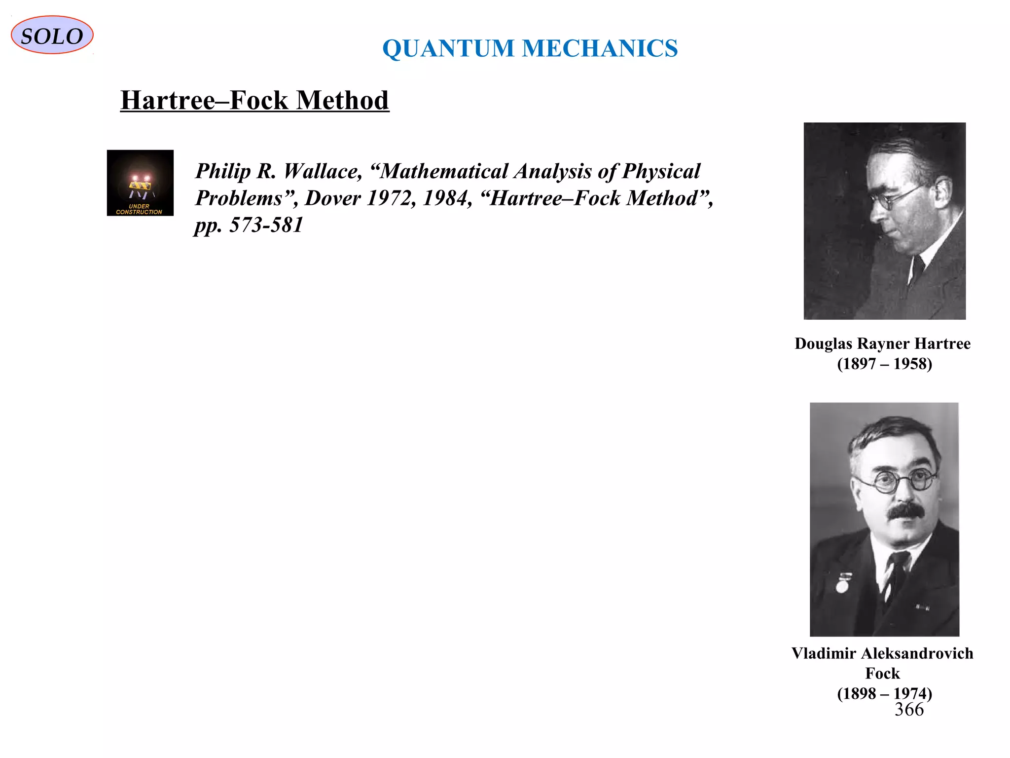 SOLO
QUANTUM MECHANICS
Hartree–Fock Method
Douglas Rayner Hartree
(1897 – 1958)
Vladimir Aleksandrovich
Fock
(1898 – 1974)
366
Philip R. Wallace, “Mathematical Analysis of Physical
Problems”, Dover 1972, 1984, “Hartree–Fock Method”,
pp. 573-581
 