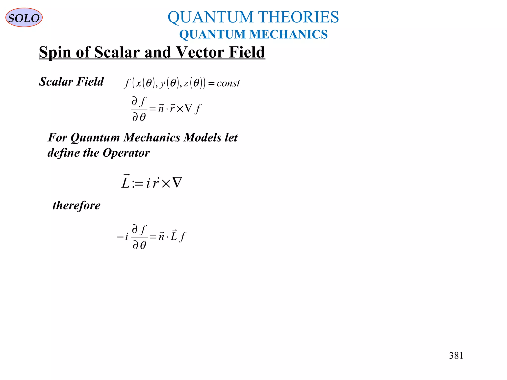 QUANTUM THEORIES
QUANTUM MECHANICS
Spin of Scalar and Vector Field
therefore
frn
f
∇×⋅=
∂
∂ 
θ
( ) ( ) ( )( ) constzyxf =θθθ ,,
For Quantum Mechanics Models let
define the Operator
∇×= riL

:
fLn
f
i

⋅=
∂
∂
−
θ
Scalar Field
SOLO
381
 