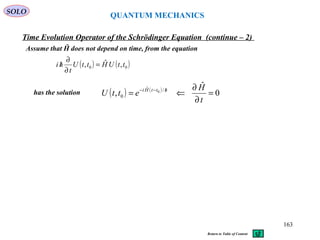 QUANTUM MECHANICS
Time Evolution Operator of the Schrödinger Equation (continue – 2)
Assume that Ĥ does not depend on time, from the equation
( ) ( )00 ,ˆ, ttUHttU
t
hi =
∂
∂
/
has the solution ( ) ( )
0
ˆ
, /ˆ
0
0
=
∂
∂
⇐= /−−
t
H
ettU httHi
SOLO
163
Return to Table of Content
 