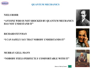 QUANTUM MECHANICS
MURRAY GELL-MANN
“NOBODY FEELS PERFECTLY COMFORTABLE WITH IT”
RICHARD FEYNMAN
“I CAN SAFELY SAY THAT NOBODY UNDERSTANDS IT”
NIELS BOHR
“ANYONE WHO IS NOT SHOCKED BY QUANTUM MECHANICS
HAS NOT UNDESTAND IT”
SOLO
332Return to Table of Content
 