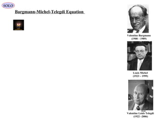 Valentine Louis Telegdi
(1922 –2006)
Louis Michel
(1923 – 1999)
Valentine Bargmann
(1908 – 1989)[
Bargmann-Michel-Telegdi Equation
SOLO
364
 